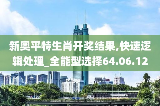 新奧平特生肖開獎(jiǎng)結(jié)果,快速邏輯處理_全能型選擇64.06.12
