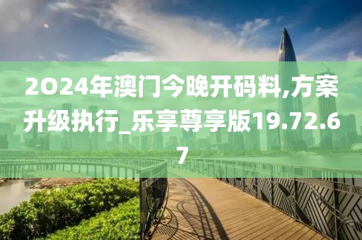 2O24年澳門(mén)今晚開(kāi)碼料,方案升級(jí)執(zhí)行_樂(lè)享尊享版19.72.67