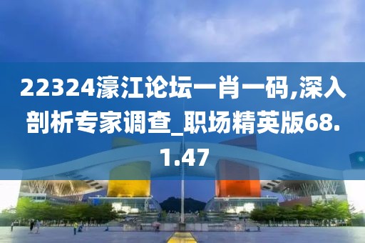 22324濠江論壇一肖一碼,深入剖析專家調(diào)查_職場精英版68.1.47