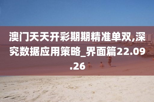 澳門天天開彩期期精準(zhǔn)單雙,深究數(shù)據(jù)應(yīng)用策略_界面篇22.09.26