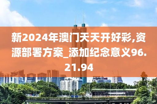 新2024年澳門天天開好彩,資源部署方案_添加紀(jì)念意義96.21.94