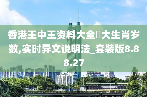 香港王中王資料大全枓大生肖歲數,實時異文說明法_套裝版8.88.27