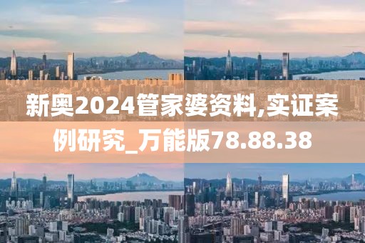 新奧2024管家婆資料,實(shí)證案例研究_萬能版78.88.38