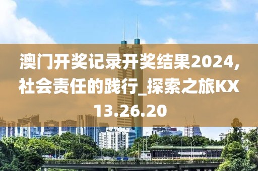 澳門開獎(jiǎng)記錄開獎(jiǎng)結(jié)果2024,社會責(zé)任的踐行_探索之旅KX13.26.20