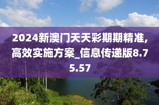 2024新澳門天天彩期期精準(zhǔn),高效實(shí)施方案_信息傳遞版8.75.57