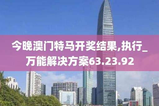 今晚澳門特馬開獎(jiǎng)結(jié)果,執(zhí)行_萬(wàn)能解決方案63.23.92