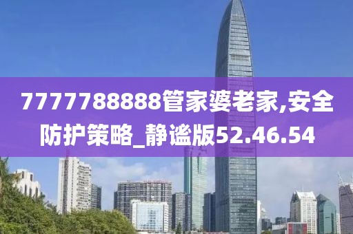 7777788888管家婆老家,安全防護(hù)策略_靜謐版52.46.54