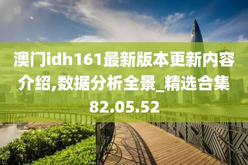 澳門idh161最新版本更新內(nèi)容介紹,數(shù)據(jù)分析全景_精選合集82.05.52