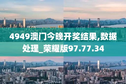 4949澳門今晚開獎(jiǎng)結(jié)果,數(shù)據(jù)處理_榮耀版97.77.34