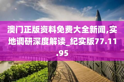 澳門正版資料免費(fèi)大全新聞,實(shí)地調(diào)研深度解讀_紀(jì)實(shí)版77.11.95