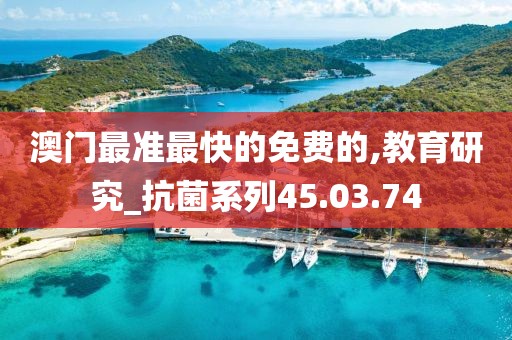 澳門最準(zhǔn)最快的免費(fèi)的,教育研究_抗菌系列45.03.74