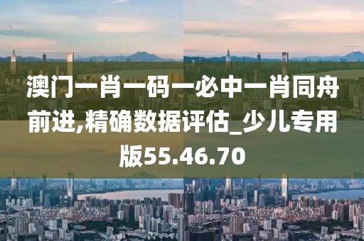 澳門一肖一碼一必中一肖同舟前進(jìn),精確數(shù)據(jù)評(píng)估_少兒專用版55.46.70