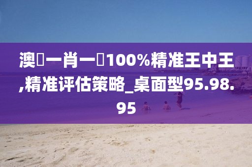 澳門一肖一碼100%精準(zhǔn)王中王,精準(zhǔn)評估策略_桌面型95.98.95