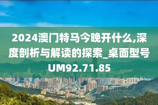2024澳門(mén)特馬今晚開(kāi)什么,深度剖析與解讀的探索_桌面型號(hào)UM92.71.85