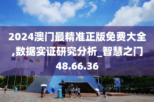 2024澳門最精準(zhǔn)正版免費大全,數(shù)據(jù)實證研究分析_智慧之門48.66.36