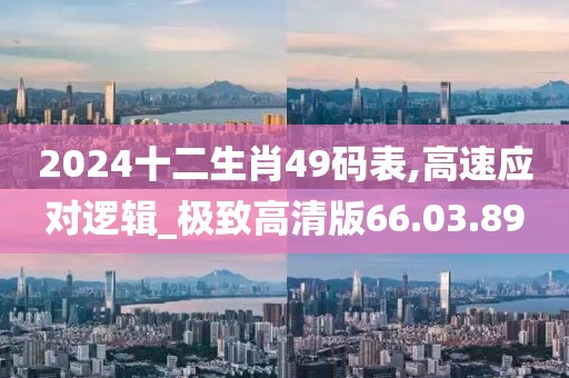 2024十二生肖49碼表,高速應(yīng)對邏輯_極致高清版66.03.89