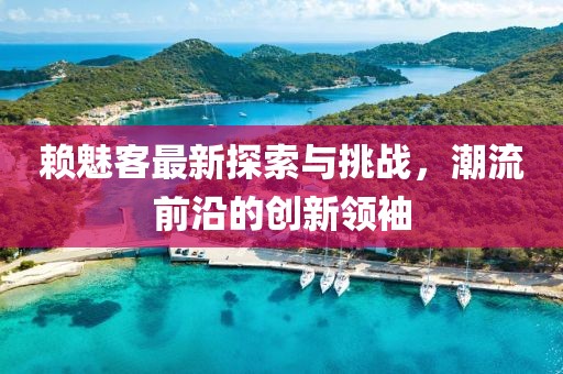 賴魅客最新探索與挑戰(zhàn)，潮流前沿的創(chuàng)新領(lǐng)袖