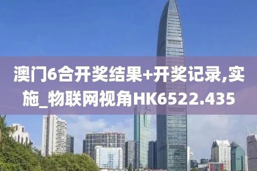 澳門6合開獎結(jié)果+開獎記錄,實施_物聯(lián)網(wǎng)視角HK6522.435