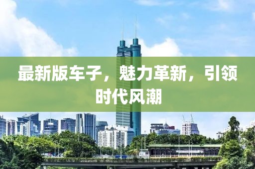 最新版車子，魅力革新，引領(lǐng)時(shí)代風(fēng)潮