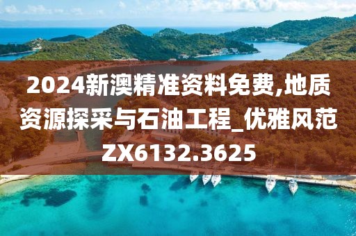 2024新澳精準資料免費,地質(zhì)資源探采與石油工程_優(yōu)雅風范ZX6132.3625