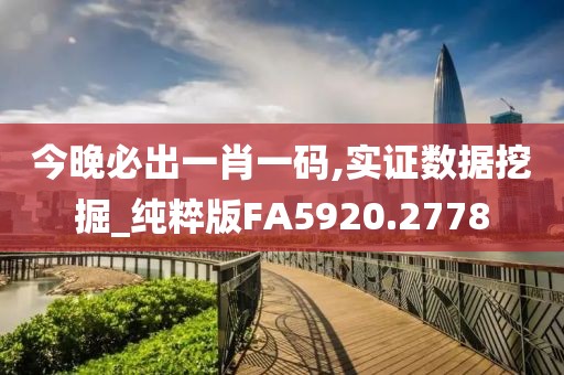 今晚必出一肖一碼,實(shí)證數(shù)據(jù)挖掘_純粹版FA5920.2778