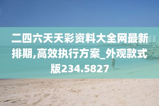 二四六天天彩資料大全網(wǎng)最新排期,高效執(zhí)行方案_外觀款式版234.5827