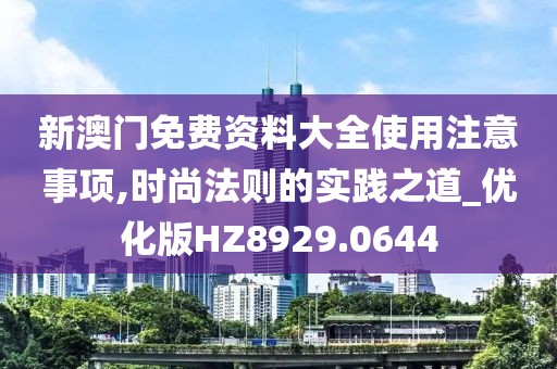 新澳門免費資料大全使用注意事項,時尚法則的實踐之道_優(yōu)化版HZ8929.0644