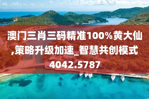 澳門三肖三碼精準100%黃大仙,策略升級加速_智慧共創(chuàng)模式4042.5787
