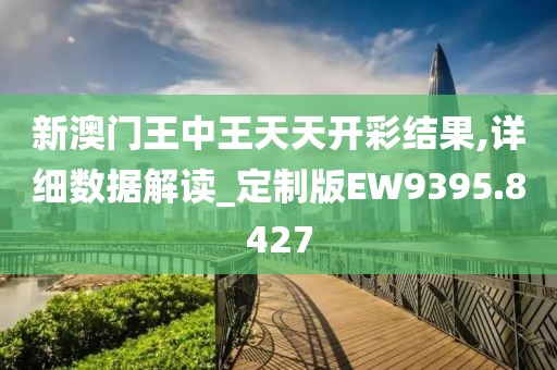 新澳門王中王天天開彩結(jié)果,詳細(xì)數(shù)據(jù)解讀_定制版EW9395.8427