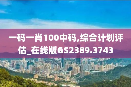 一碼一肖100中碼,綜合計(jì)劃評(píng)估_在線版GS2389.3743