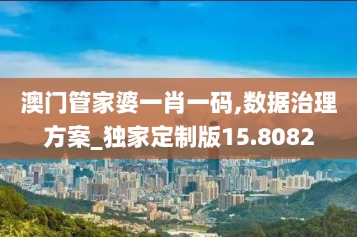 澳門管家婆一肖一碼,數(shù)據(jù)治理方案_獨(dú)家定制版15.8082