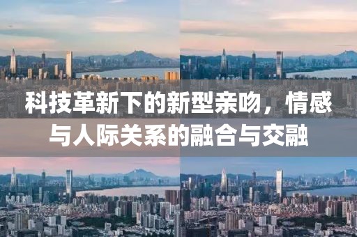 科技革新下的新型親吻，情感與人際關系的融合與交融
