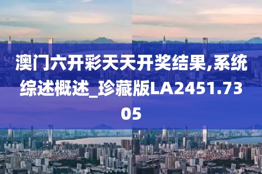 澳門六開彩天天開獎結(jié)果,系統(tǒng)綜述概述_珍藏版LA2451.7305