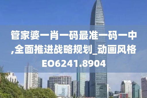 管家婆一肖一碼最準(zhǔn)一碼一中,全面推進(jìn)戰(zhàn)略規(guī)劃_動畫風(fēng)格EO6241.8904