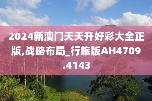 2024新澳門天天開好彩大全正版,戰(zhàn)略布局_行旅版AH4709.4143