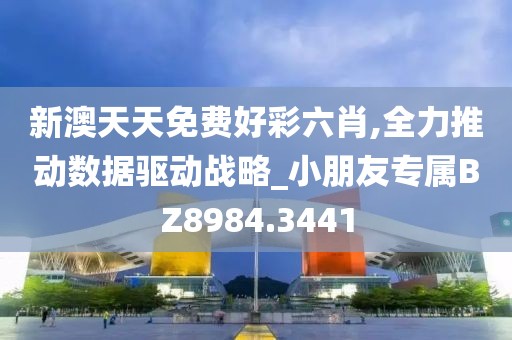 新澳天天免費好彩六肖,全力推動數(shù)據(jù)驅(qū)動戰(zhàn)略_小朋友專屬BZ8984.3441