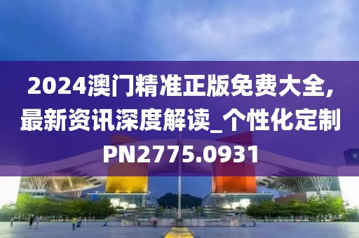 2024澳門精準(zhǔn)正版免費大全,最新資訊深度解讀_個性化定制PN2775.0931