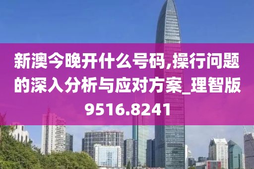 新澳今晚開什么號(hào)碼,操行問(wèn)題的深入分析與應(yīng)對(duì)方案_理智版9516.8241