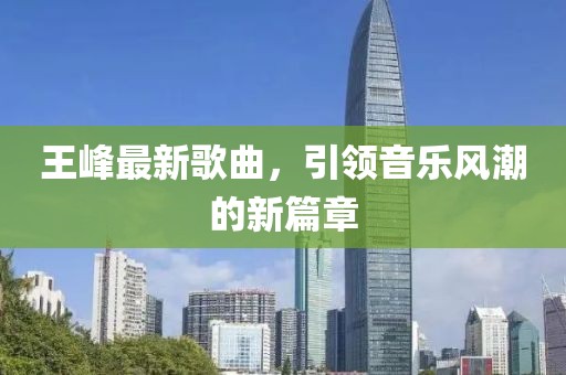 王峰最新歌曲，引領(lǐng)音樂(lè)風(fēng)潮的新篇章