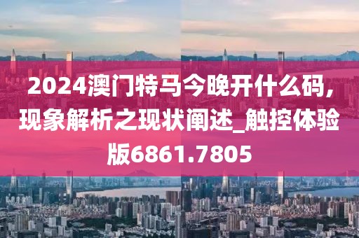 2024澳門特馬今晚開什么碼,現(xiàn)象解析之現(xiàn)狀闡述_觸控體驗(yàn)版6861.7805