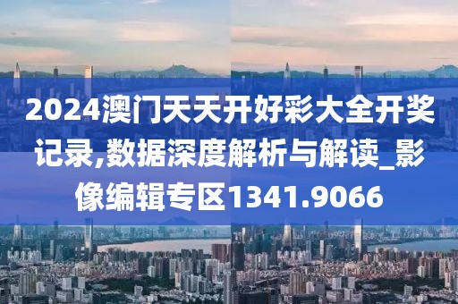2024澳門天天開(kāi)好彩大全開(kāi)獎(jiǎng)記錄,數(shù)據(jù)深度解析與解讀_影像編輯專區(qū)1341.9066