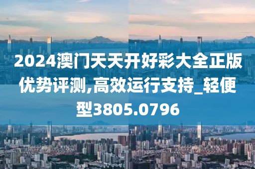 2024澳門天天開好彩大全正版優(yōu)勢(shì)評(píng)測(cè),高效運(yùn)行支持_輕便型3805.0796