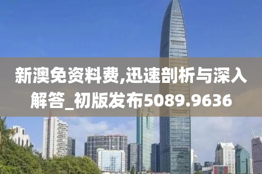 新澳免資料費(fèi),迅速剖析與深入解答_初版發(fā)布5089.9636