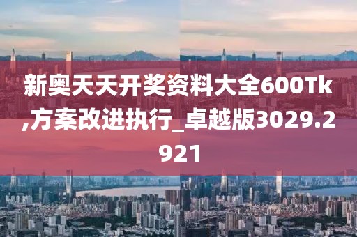 新奧天天開獎資料大全600Tk,方案改進(jìn)執(zhí)行_卓越版3029.2921