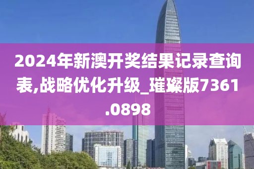 2024年新澳開(kāi)獎(jiǎng)結(jié)果記錄查詢表,戰(zhàn)略優(yōu)化升級(jí)_璀璨版7361.0898