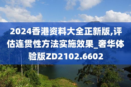 2024香港資料大全正新版,評估連貫性方法實施效果_奢華體驗版ZD2102.6602