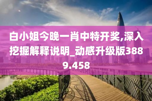 白小姐今晚一肖中特開(kāi)獎(jiǎng),深入挖掘解釋說(shuō)明_動(dòng)感升級(jí)版3889.458