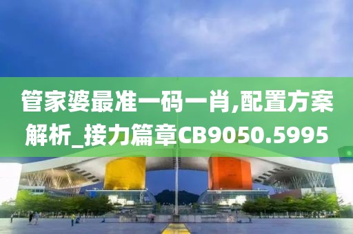 管家婆最準一碼一肖,配置方案解析_接力篇章CB9050.5995
