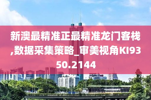 新澳最精準正最精準龍門客棧,數(shù)據(jù)采集策略_審美視角KI9350.2144
