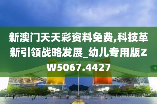 新澳門天天彩資料免費,科技革新引領戰(zhàn)略發(fā)展_幼兒專用版ZW5067.4427